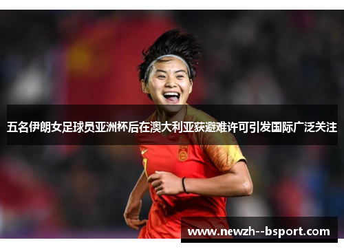 五名伊朗女足球员亚洲杯后在澳大利亚获避难许可引发国际广泛关注 五名伊朗女足球员亚洲杯后在澳大利亚获避难许可引发国际广泛关注
