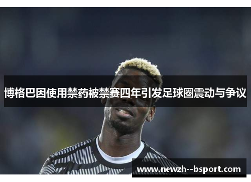 博格巴因使用禁药被禁赛四年引发足球圈震动与争议 博格巴因使用禁药被禁赛四年引发足球圈震动与争议