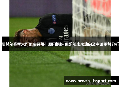 图赫尔赛季末可能离开拜仁原因揭秘 俱乐部未来动向及主帅更替分析 图赫尔赛季末可能离开拜仁原因揭秘 俱乐部未来动向及主帅更替分析