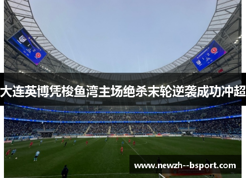 大连英博凭梭鱼湾主场绝杀末轮逆袭成功冲超