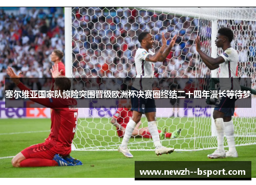 塞尔维亚国家队惊险突围晋级欧洲杯决赛圈终结二十四年漫长等待梦 塞尔维亚国家队惊险突围晋级欧洲杯决赛圈终结二十四年漫长等待梦