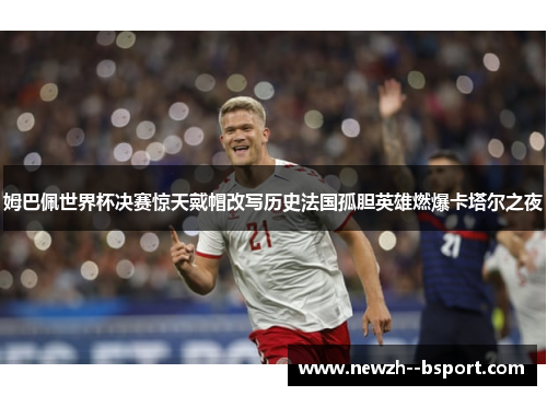 姆巴佩世界杯决赛惊天戴帽改写历史法国孤胆英雄燃爆卡塔尔之夜 姆巴佩世界杯决赛惊天戴帽改写历史法国孤胆英雄燃爆卡塔尔之夜