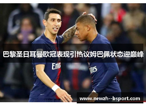 巴黎圣日耳曼欧冠表现引热议姆巴佩状态迎巅峰 巴黎圣日耳曼欧冠表现引热议姆巴佩状态迎巅峰