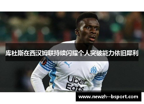 库杜斯在西汉姆联持续闪耀个人突破能力依旧犀利