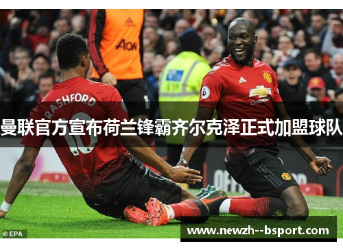 曼联官方宣布荷兰锋霸齐尔克泽正式加盟球队 曼联官方宣布荷兰锋霸齐尔克泽正式加盟球队