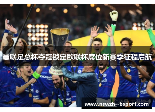 曼联足总杯夺冠锁定欧联杯席位新赛季征程启航 曼联足总杯夺冠锁定欧联杯席位新赛季征程启航