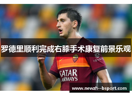 罗德里顺利完成右膝手术康复前景乐观