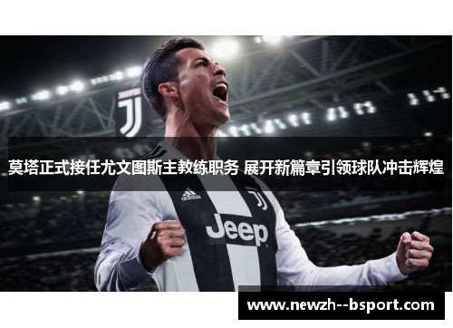 莫塔正式接任尤文图斯主教练职务 展开新篇章引领球队冲击辉煌