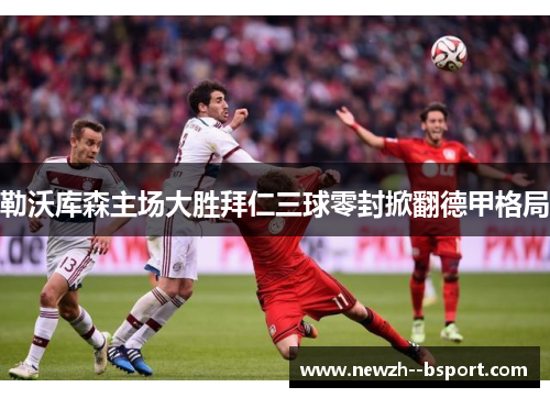 勒沃库森主场大胜拜仁三球零封掀翻德甲格局