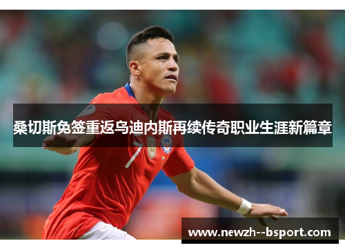 桑切斯免签重返乌迪内斯再续传奇职业生涯新篇章 桑切斯免签重返乌迪内斯再续传奇职业生涯新篇章
