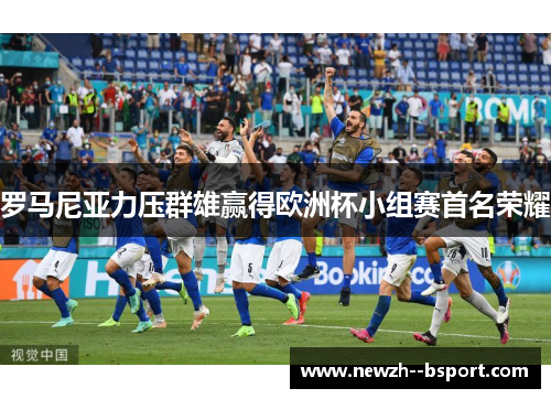 罗马尼亚力压群雄赢得欧洲杯小组赛首名荣耀 罗马尼亚力压群雄赢得欧洲杯小组赛首名荣耀