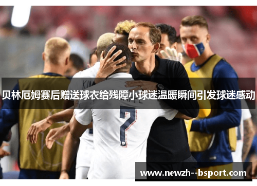 贝林厄姆赛后赠送球衣给残障小球迷温暖瞬间引发球迷感动 贝林厄姆赛后赠送球衣给残障小球迷温暖瞬间引发球迷感动