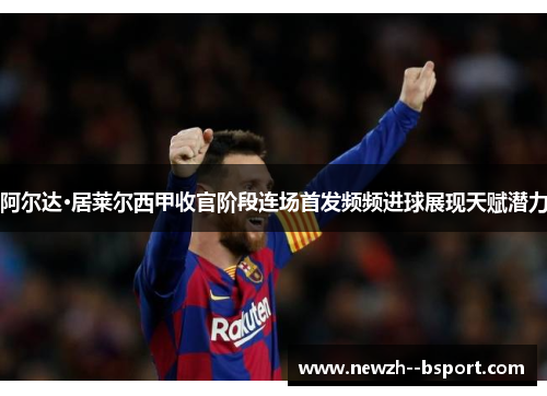 阿尔达·居莱尔西甲收官阶段连场首发频频进球展现天赋潜力 阿尔达·居莱尔西甲收官阶段连场首发频频进球展现天赋潜力