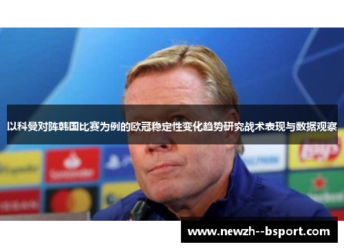 以科曼对阵韩国比赛为例的欧冠稳定性变化趋势研究战术表现与数据观察 以科曼对阵韩国比赛为例的欧冠稳定性变化趋势研究战术表现与数据观察