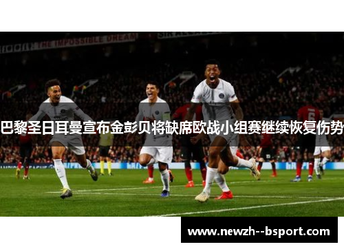 巴黎圣日耳曼宣布金彭贝将缺席欧战小组赛继续恢复伤势 巴黎圣日耳曼宣布金彭贝将缺席欧战小组赛继续恢复伤势