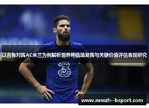 以吉鲁对阵AC米兰为例解析世界杯临场发挥与关键价值评估表现研究 以吉鲁对阵AC米兰为例解析世界杯临场发挥与关键价值评估表现研究