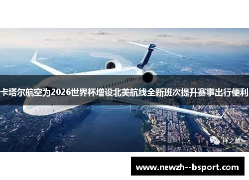 卡塔尔航空为2026世界杯增设北美航线全新班次提升赛事出行便利 卡塔尔航空为2026世界杯增设北美航线全新班次提升赛事出行便利
