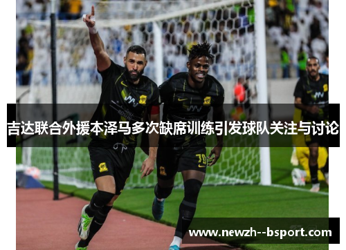 吉达联合外援本泽马多次缺席训练引发球队关注与讨论 吉达联合外援本泽马多次缺席训练引发球队关注与讨论