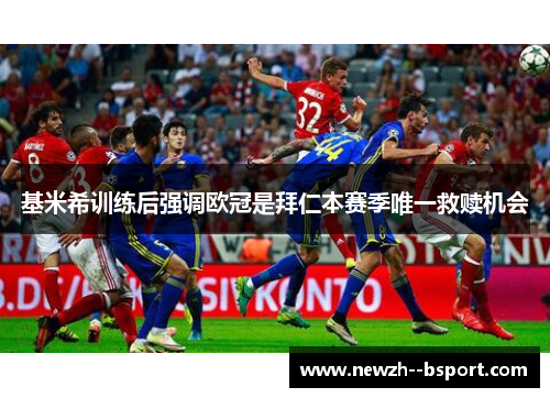 基米希训练后强调欧冠是拜仁本赛季唯一救赎机会 基米希训练后强调欧冠是拜仁本赛季唯一救赎机会