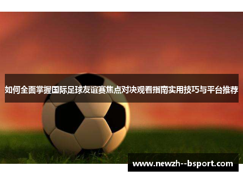 如何全面掌握国际足球友谊赛焦点对决观看指南实用技巧与平台推荐