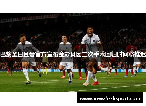 巴黎圣日耳曼官方宣布金彭贝因二次手术回归时间将推迟 巴黎圣日耳曼官方宣布金彭贝因二次手术回归时间将推迟