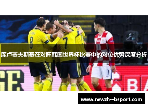 库卢塞夫斯基在对阵韩国世界杯比赛中的对位优势深度分析 库卢塞夫斯基在对阵韩国世界杯比赛中的对位优势深度分析