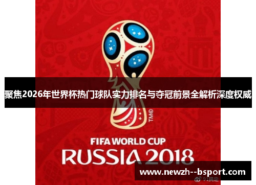 聚焦2026年世界杯热门球队实力排名与夺冠前景全解析深度权威