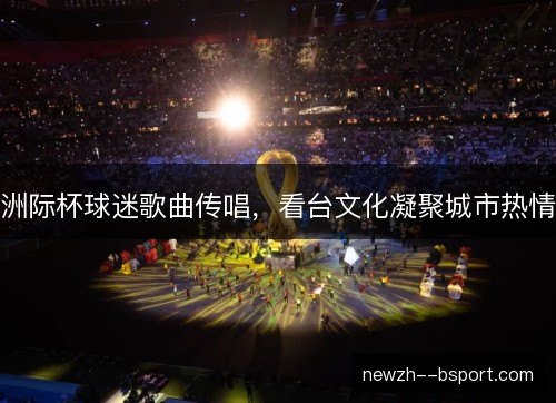洲际杯球迷歌曲传唱，看台文化凝聚城市热情