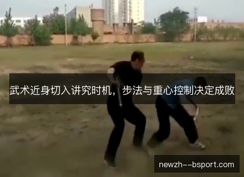 武术近身切入讲究时机，步法与重心控制决定成败